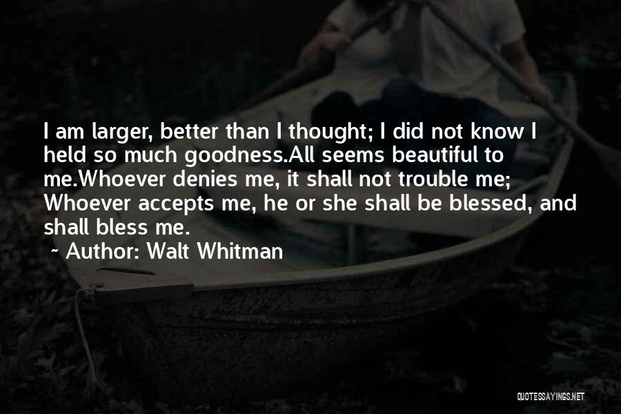 Walt Whitman Quotes: I Am Larger, Better Than I Thought; I Did Not Know I Held So Much Goodness.all Seems Beautiful To Me.whoever