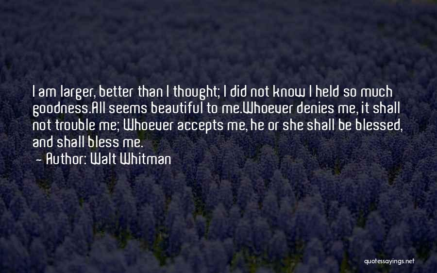 Walt Whitman Quotes: I Am Larger, Better Than I Thought; I Did Not Know I Held So Much Goodness.all Seems Beautiful To Me.whoever