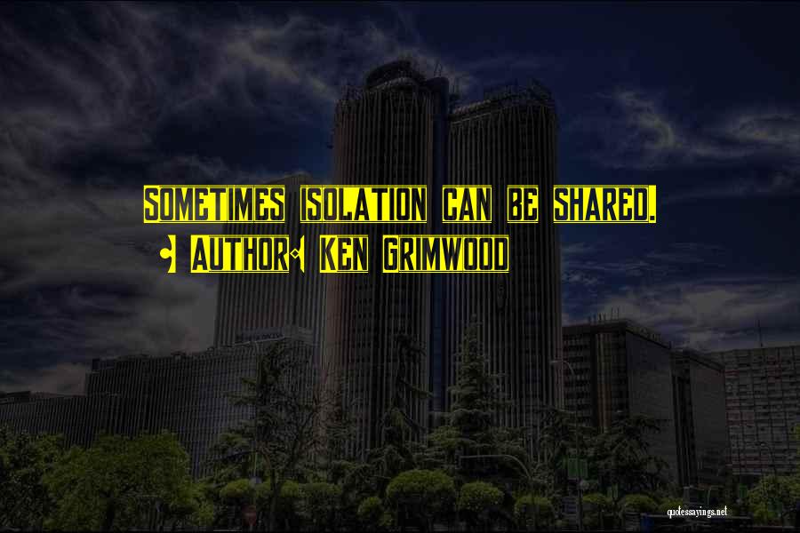 Ken Grimwood Quotes: Sometimes Isolation Can Be Shared.