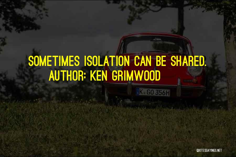 Ken Grimwood Quotes: Sometimes Isolation Can Be Shared.