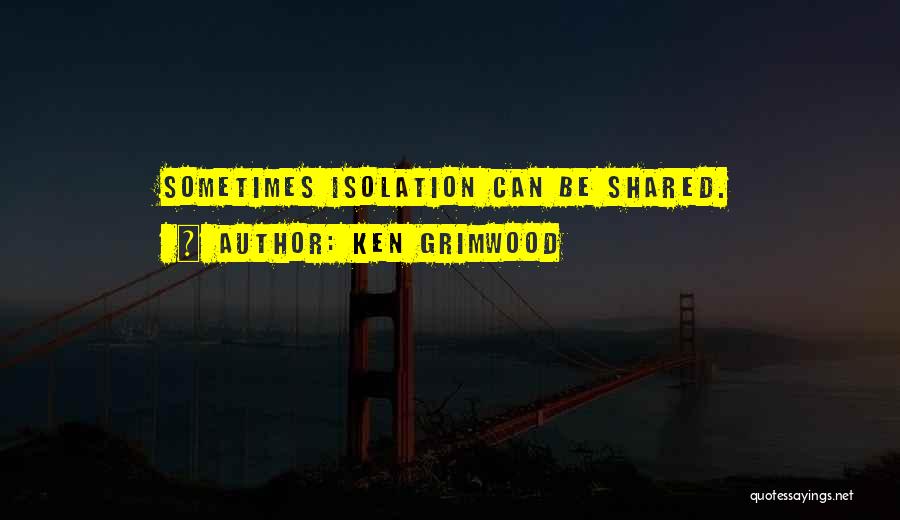 Ken Grimwood Quotes: Sometimes Isolation Can Be Shared.