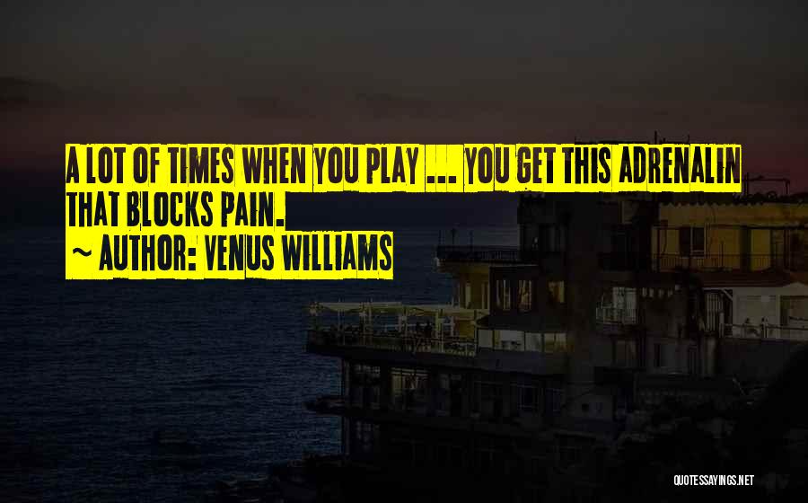 Venus Williams Quotes: A Lot Of Times When You Play ... You Get This Adrenalin That Blocks Pain.