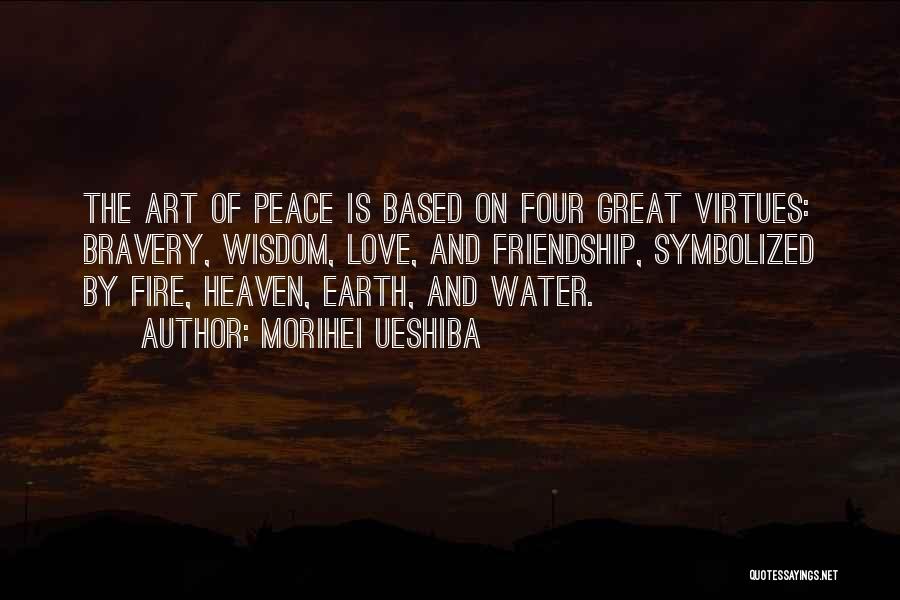 Morihei Ueshiba Quotes: The Art Of Peace Is Based On Four Great Virtues: Bravery, Wisdom, Love, And Friendship, Symbolized By Fire, Heaven, Earth,