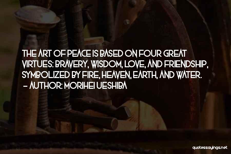 Morihei Ueshiba Quotes: The Art Of Peace Is Based On Four Great Virtues: Bravery, Wisdom, Love, And Friendship, Symbolized By Fire, Heaven, Earth,