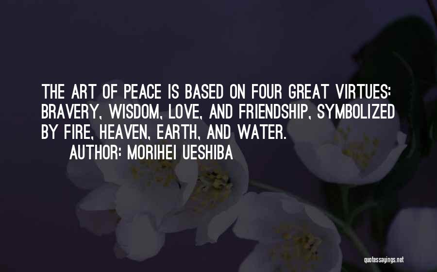 Morihei Ueshiba Quotes: The Art Of Peace Is Based On Four Great Virtues: Bravery, Wisdom, Love, And Friendship, Symbolized By Fire, Heaven, Earth,