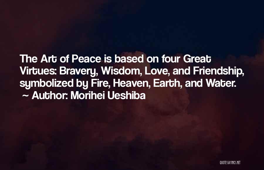 Morihei Ueshiba Quotes: The Art Of Peace Is Based On Four Great Virtues: Bravery, Wisdom, Love, And Friendship, Symbolized By Fire, Heaven, Earth,