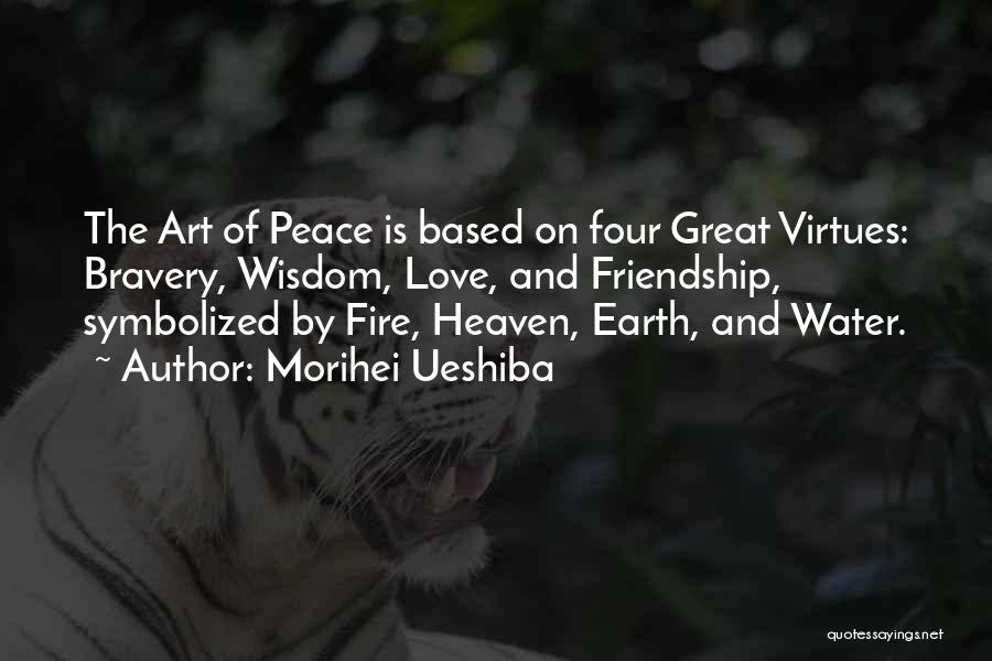 Morihei Ueshiba Quotes: The Art Of Peace Is Based On Four Great Virtues: Bravery, Wisdom, Love, And Friendship, Symbolized By Fire, Heaven, Earth,