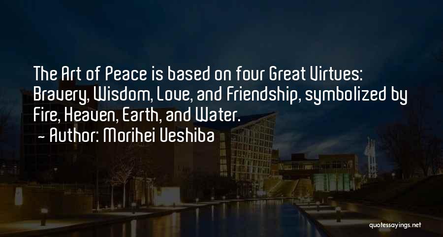 Morihei Ueshiba Quotes: The Art Of Peace Is Based On Four Great Virtues: Bravery, Wisdom, Love, And Friendship, Symbolized By Fire, Heaven, Earth,