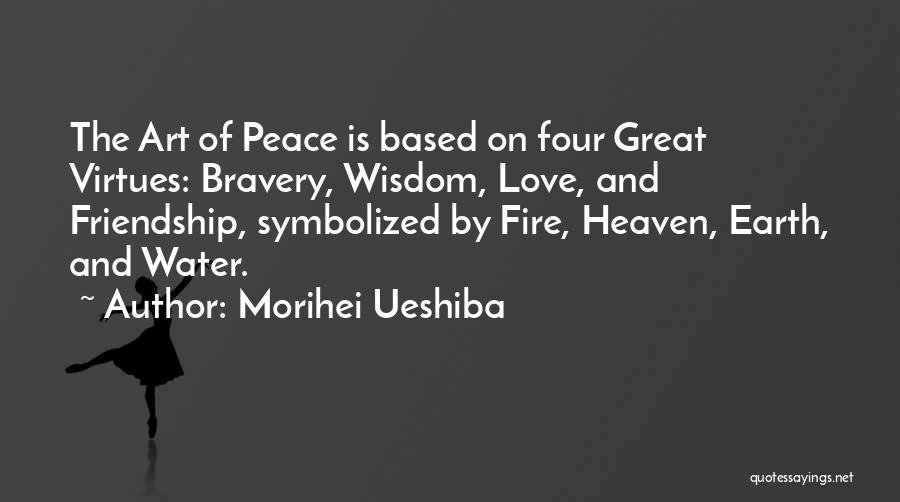 Morihei Ueshiba Quotes: The Art Of Peace Is Based On Four Great Virtues: Bravery, Wisdom, Love, And Friendship, Symbolized By Fire, Heaven, Earth,