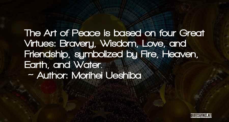 Morihei Ueshiba Quotes: The Art Of Peace Is Based On Four Great Virtues: Bravery, Wisdom, Love, And Friendship, Symbolized By Fire, Heaven, Earth,