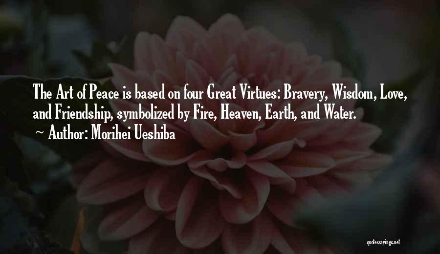 Morihei Ueshiba Quotes: The Art Of Peace Is Based On Four Great Virtues: Bravery, Wisdom, Love, And Friendship, Symbolized By Fire, Heaven, Earth,