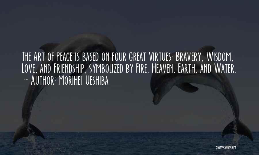 Morihei Ueshiba Quotes: The Art Of Peace Is Based On Four Great Virtues: Bravery, Wisdom, Love, And Friendship, Symbolized By Fire, Heaven, Earth,