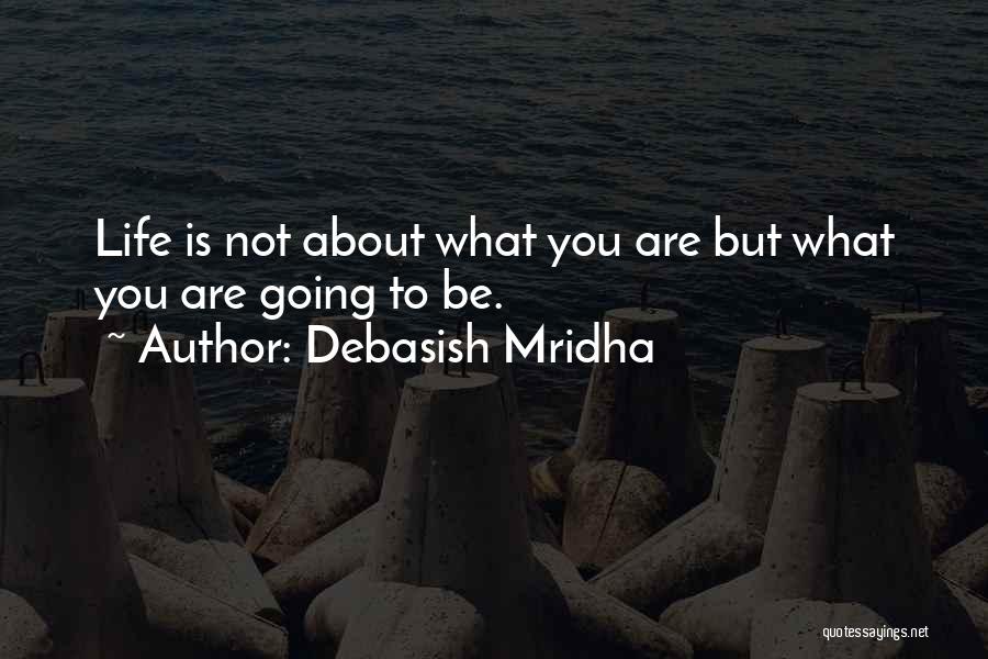 Debasish Mridha Quotes: Life Is Not About What You Are But What You Are Going To Be.