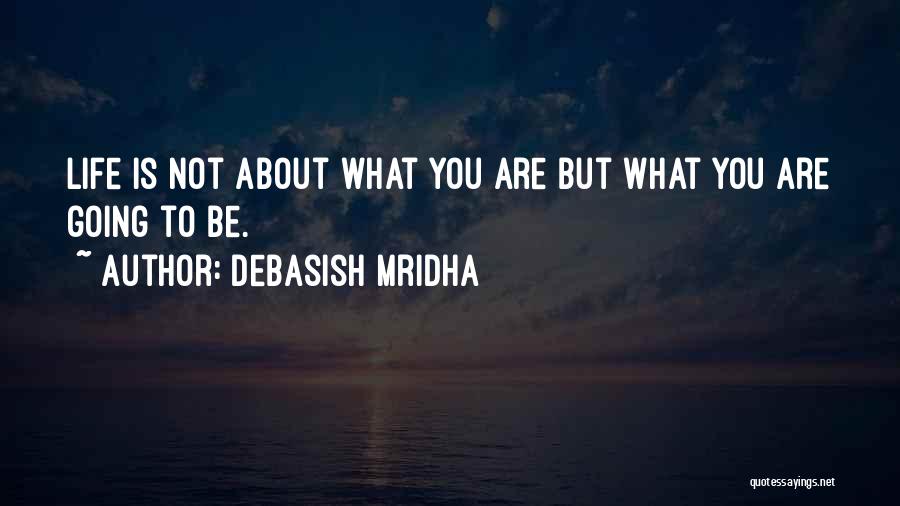 Debasish Mridha Quotes: Life Is Not About What You Are But What You Are Going To Be.