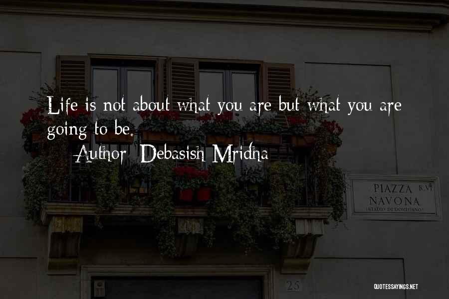 Debasish Mridha Quotes: Life Is Not About What You Are But What You Are Going To Be.