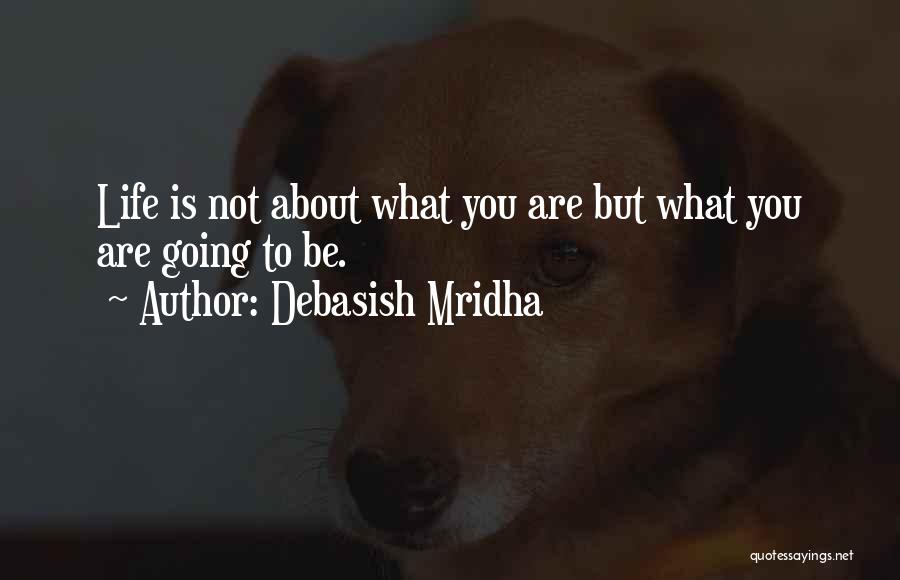 Debasish Mridha Quotes: Life Is Not About What You Are But What You Are Going To Be.