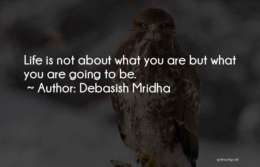 Debasish Mridha Quotes: Life Is Not About What You Are But What You Are Going To Be.