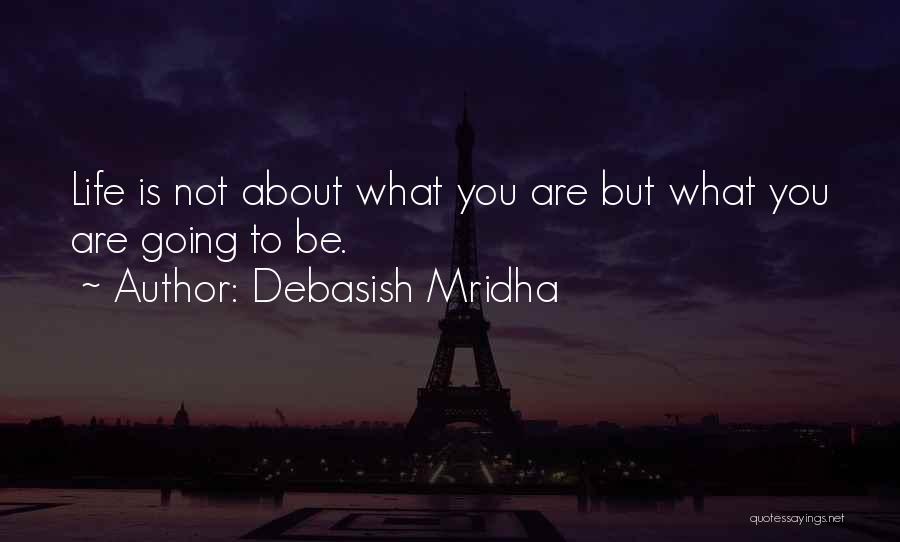 Debasish Mridha Quotes: Life Is Not About What You Are But What You Are Going To Be.