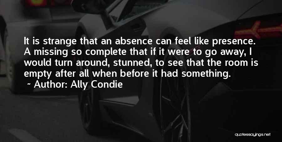 Ally Condie Quotes: It Is Strange That An Absence Can Feel Like Presence. A Missing So Complete That If It Were To Go
