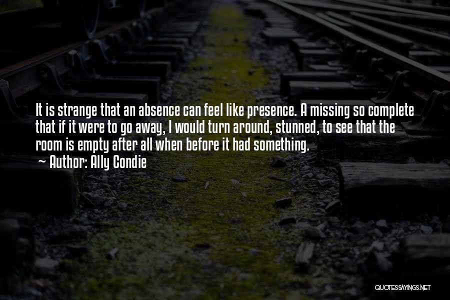 Ally Condie Quotes: It Is Strange That An Absence Can Feel Like Presence. A Missing So Complete That If It Were To Go