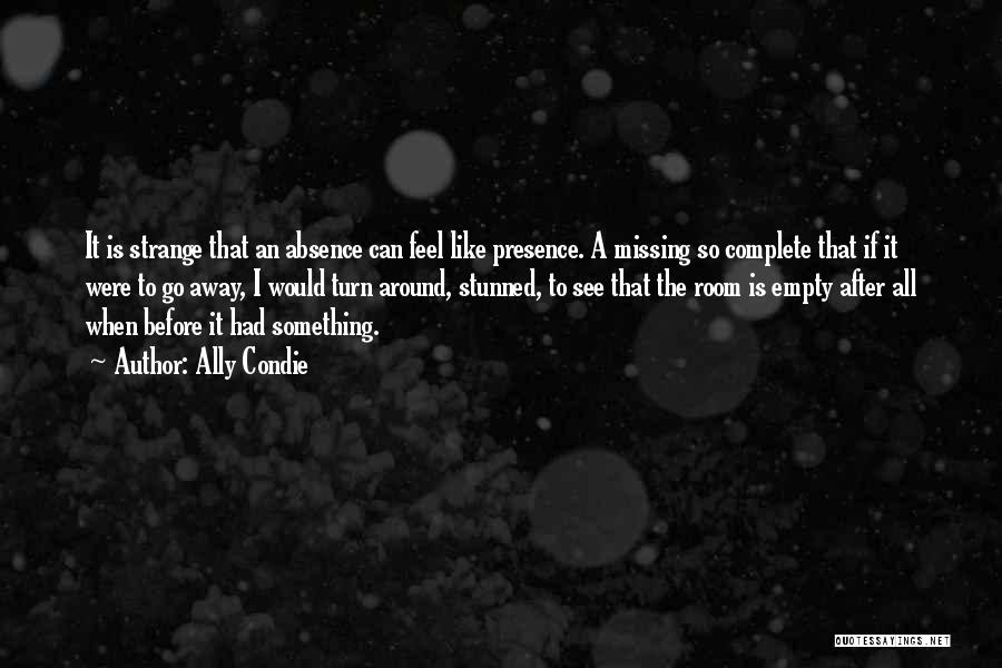 Ally Condie Quotes: It Is Strange That An Absence Can Feel Like Presence. A Missing So Complete That If It Were To Go