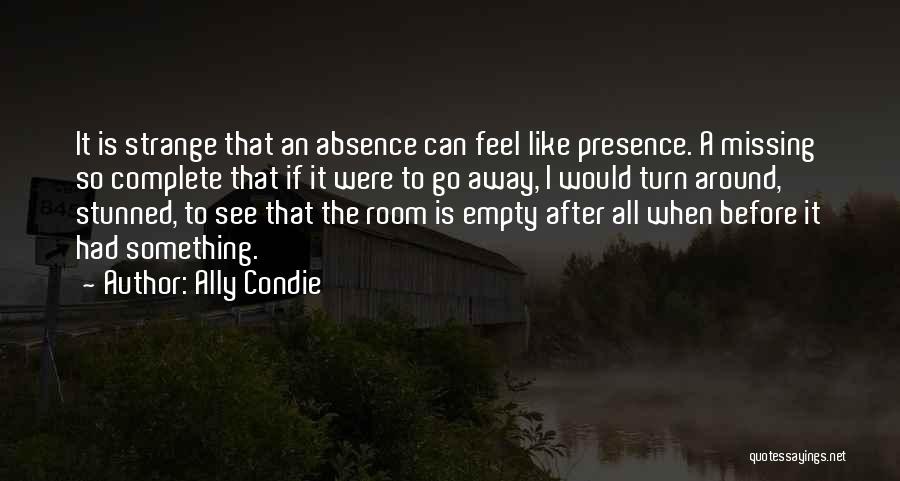 Ally Condie Quotes: It Is Strange That An Absence Can Feel Like Presence. A Missing So Complete That If It Were To Go