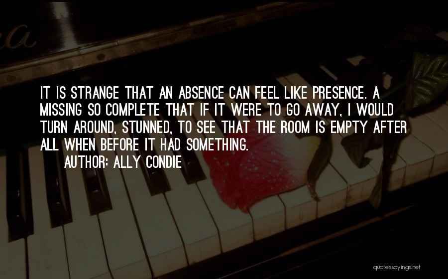 Ally Condie Quotes: It Is Strange That An Absence Can Feel Like Presence. A Missing So Complete That If It Were To Go