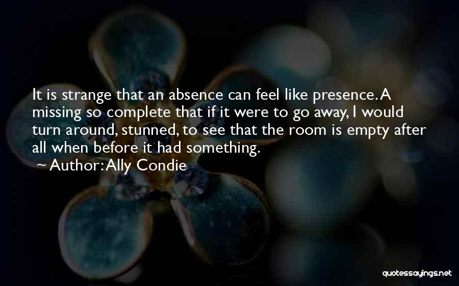 Ally Condie Quotes: It Is Strange That An Absence Can Feel Like Presence. A Missing So Complete That If It Were To Go