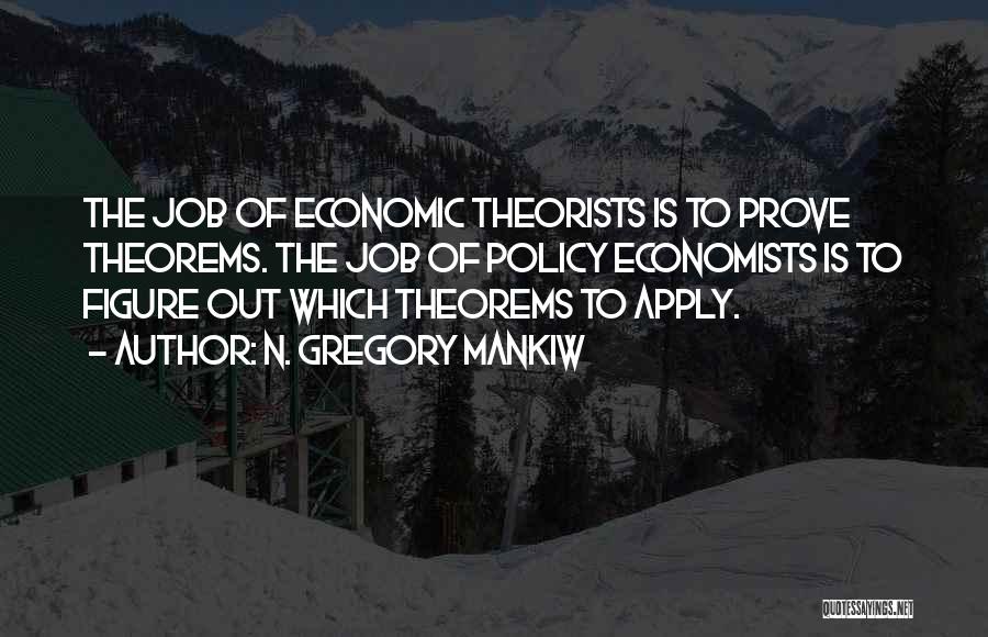 N. Gregory Mankiw Quotes: The Job Of Economic Theorists Is To Prove Theorems. The Job Of Policy Economists Is To Figure Out Which Theorems