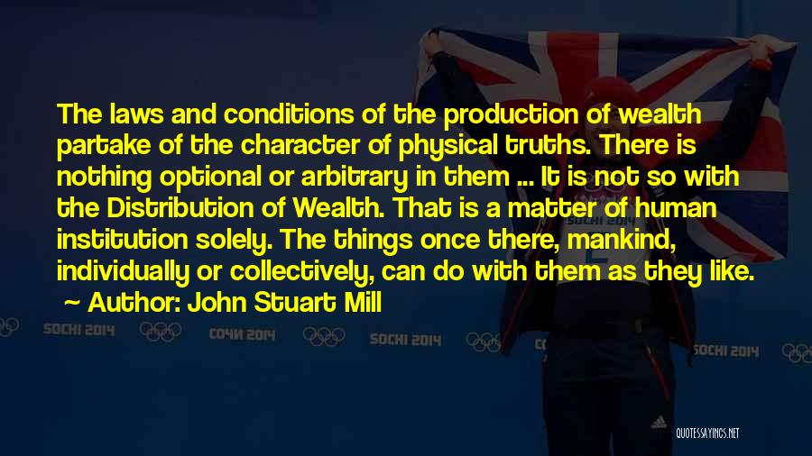 John Stuart Mill Quotes: The Laws And Conditions Of The Production Of Wealth Partake Of The Character Of Physical Truths. There Is Nothing Optional