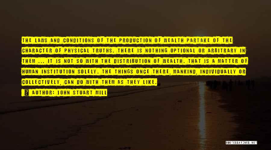 John Stuart Mill Quotes: The Laws And Conditions Of The Production Of Wealth Partake Of The Character Of Physical Truths. There Is Nothing Optional