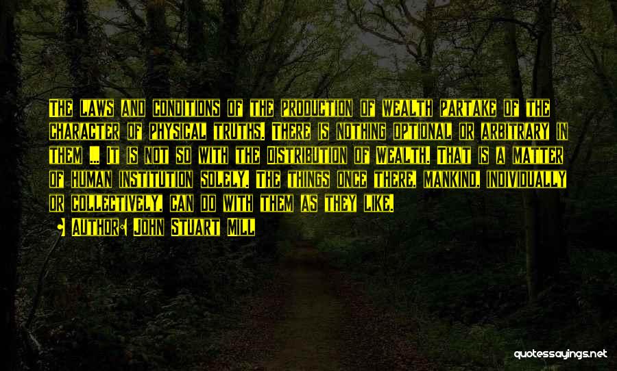 John Stuart Mill Quotes: The Laws And Conditions Of The Production Of Wealth Partake Of The Character Of Physical Truths. There Is Nothing Optional