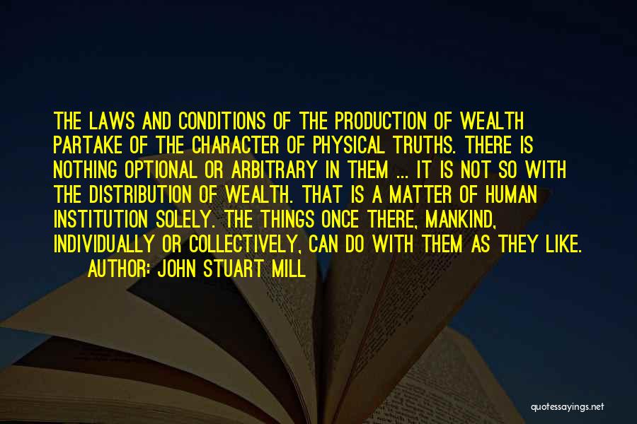 John Stuart Mill Quotes: The Laws And Conditions Of The Production Of Wealth Partake Of The Character Of Physical Truths. There Is Nothing Optional