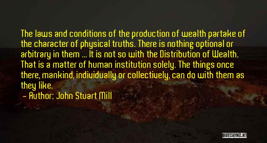 John Stuart Mill Quotes: The Laws And Conditions Of The Production Of Wealth Partake Of The Character Of Physical Truths. There Is Nothing Optional