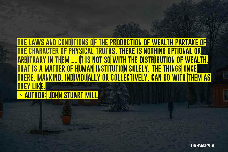 John Stuart Mill Quotes: The Laws And Conditions Of The Production Of Wealth Partake Of The Character Of Physical Truths. There Is Nothing Optional