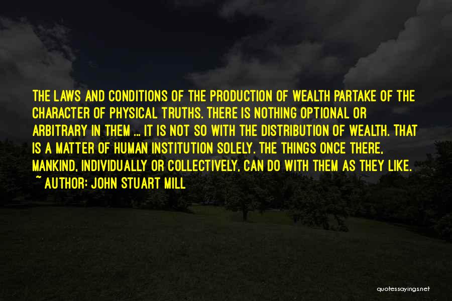 John Stuart Mill Quotes: The Laws And Conditions Of The Production Of Wealth Partake Of The Character Of Physical Truths. There Is Nothing Optional