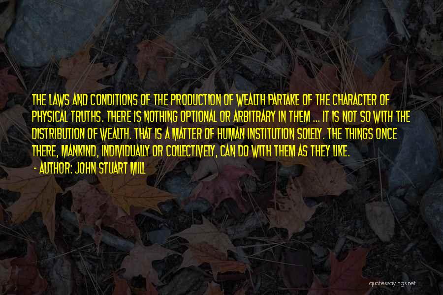 John Stuart Mill Quotes: The Laws And Conditions Of The Production Of Wealth Partake Of The Character Of Physical Truths. There Is Nothing Optional