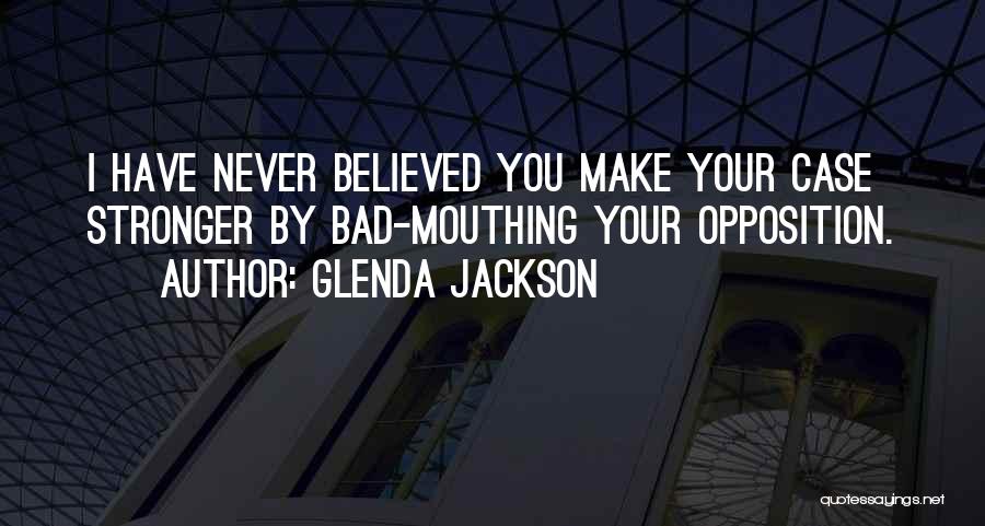 Glenda Jackson Quotes: I Have Never Believed You Make Your Case Stronger By Bad-mouthing Your Opposition.