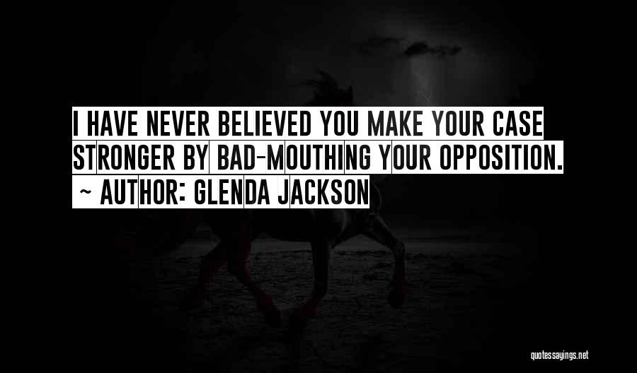 Glenda Jackson Quotes: I Have Never Believed You Make Your Case Stronger By Bad-mouthing Your Opposition.