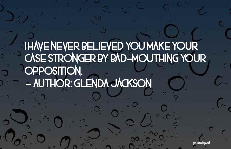 Glenda Jackson Quotes: I Have Never Believed You Make Your Case Stronger By Bad-mouthing Your Opposition.