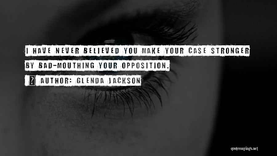 Glenda Jackson Quotes: I Have Never Believed You Make Your Case Stronger By Bad-mouthing Your Opposition.