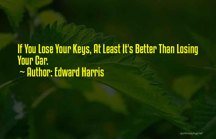 Edward Harris Quotes: If You Lose Your Keys, At Least It's Better Than Losing Your Car.