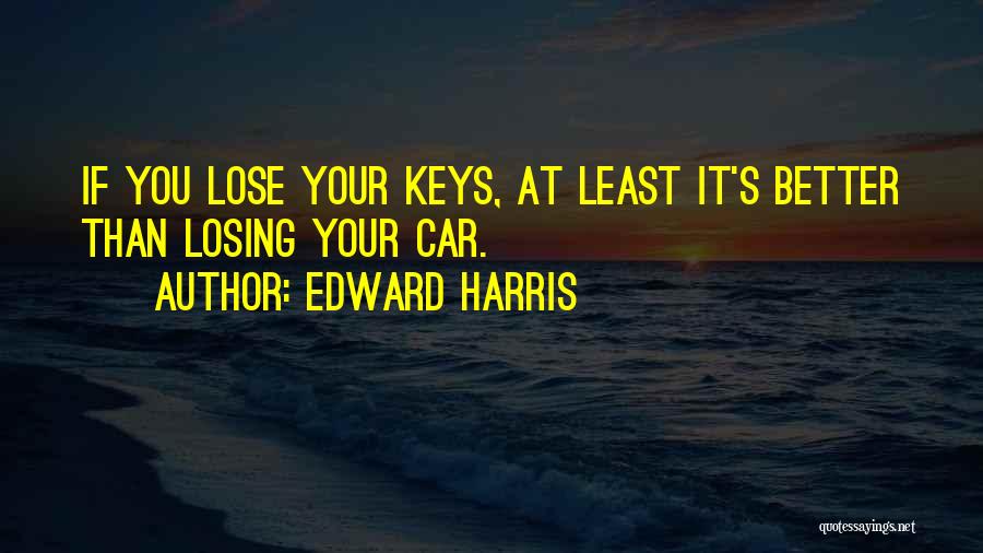 Edward Harris Quotes: If You Lose Your Keys, At Least It's Better Than Losing Your Car.