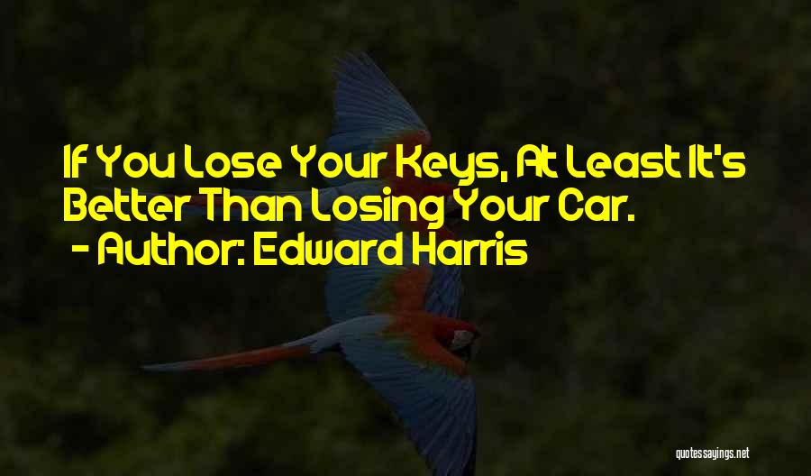 Edward Harris Quotes: If You Lose Your Keys, At Least It's Better Than Losing Your Car.