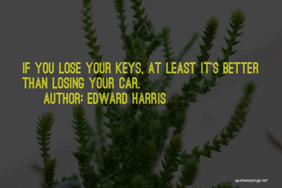 Edward Harris Quotes: If You Lose Your Keys, At Least It's Better Than Losing Your Car.