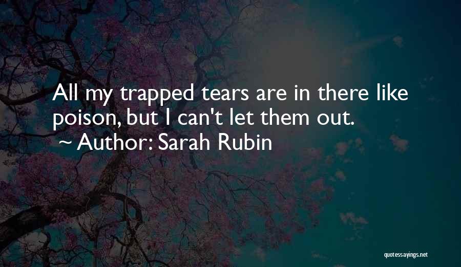 Sarah Rubin Quotes: All My Trapped Tears Are In There Like Poison, But I Can't Let Them Out.