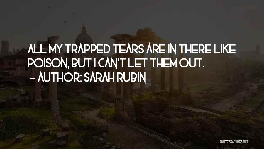 Sarah Rubin Quotes: All My Trapped Tears Are In There Like Poison, But I Can't Let Them Out.