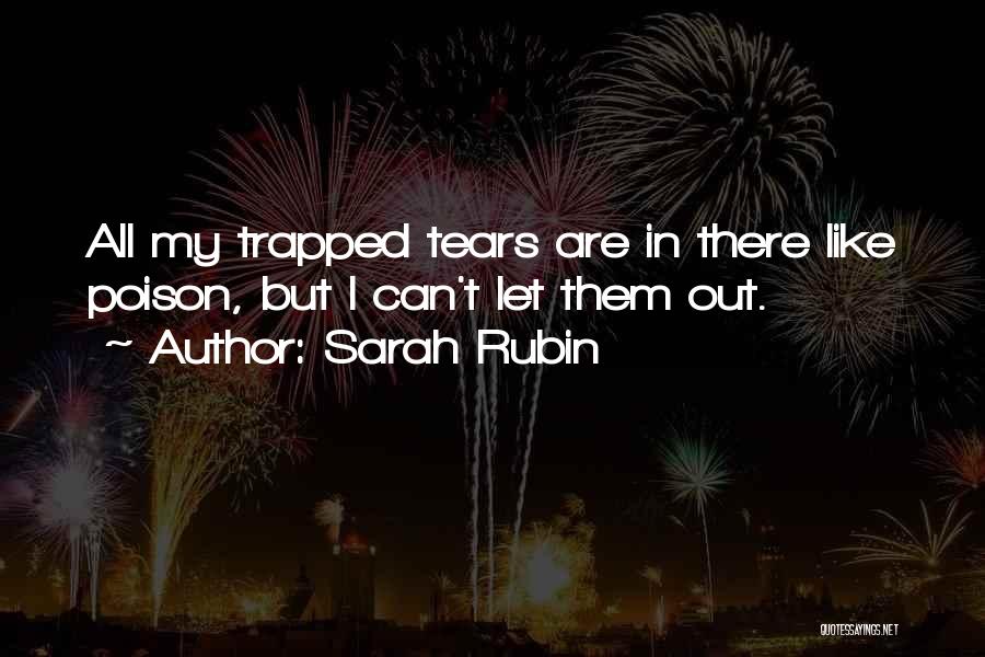 Sarah Rubin Quotes: All My Trapped Tears Are In There Like Poison, But I Can't Let Them Out.