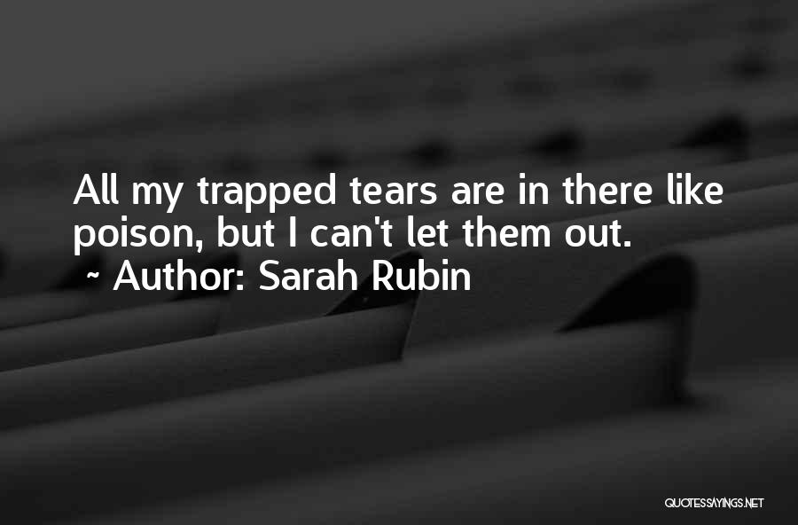 Sarah Rubin Quotes: All My Trapped Tears Are In There Like Poison, But I Can't Let Them Out.