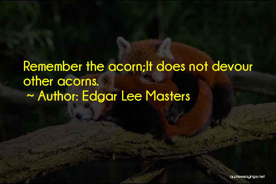 Edgar Lee Masters Quotes: Remember The Acorn;it Does Not Devour Other Acorns.